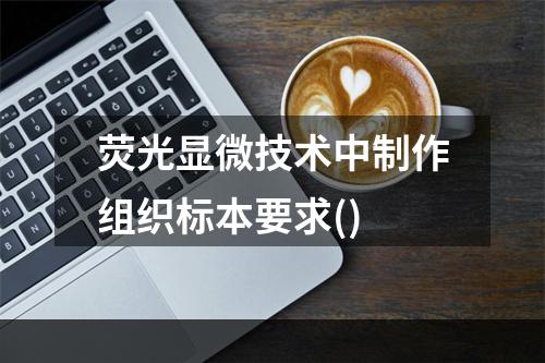 荧光显微技术中制作组织标本要求()