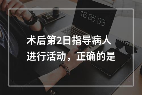 术后第2日指导病人进行活动，正确的是