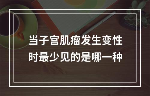 当子宫肌瘤发生变性时最少见的是哪一种