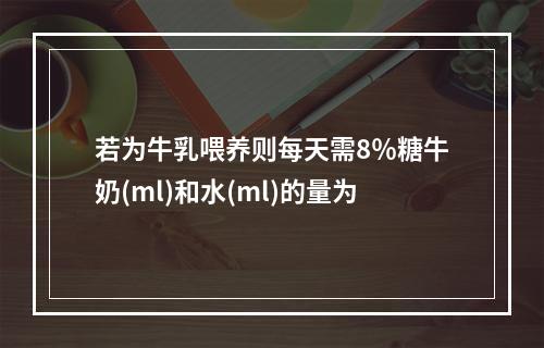 若为牛乳喂养则每天需8％糖牛奶(ml)和水(ml)的量为