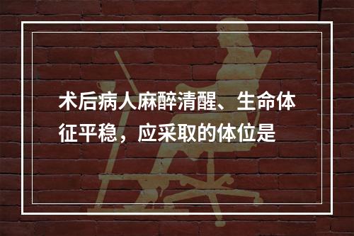 术后病人麻醉清醒、生命体征平稳，应采取的体位是