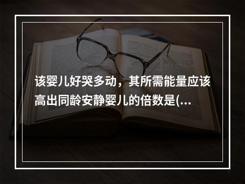 该婴儿好哭多动，其所需能量应该高出同龄安静婴儿的倍数是()