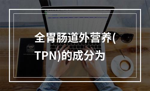 全胃肠道外营养(TPN)的成分为