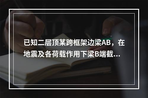 已知二层顶某跨框架边梁AB，在地震及各荷载作用下梁B端截面所