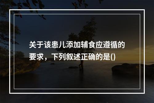 关于该患儿添加辅食应遵循的要求，下列叙述正确的是()