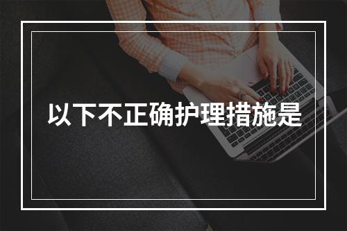 以下不正确护理措施是