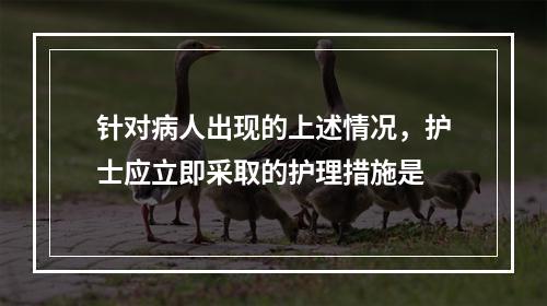 针对病人出现的上述情况，护士应立即采取的护理措施是