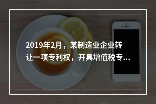 2019年2月，某制造业企业转让一项专利权，开具增值税专用发