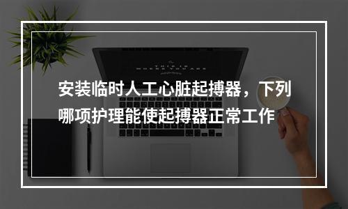 安装临时人工心脏起搏器，下列哪项护理能使起搏器正常工作