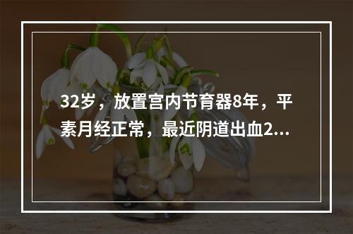 32岁，放置宫内节育器8年，平素月经正常，最近阴道出血20+