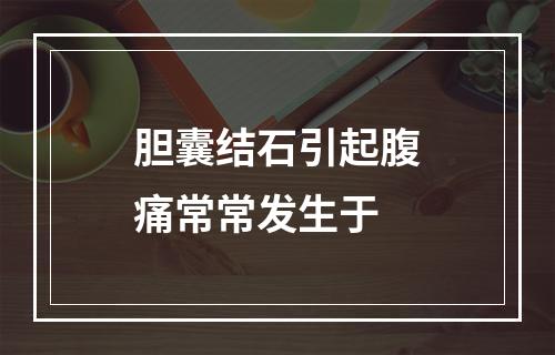 胆囊结石引起腹痛常常发生于