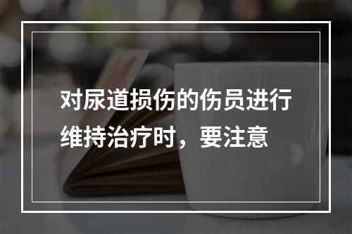 对尿道损伤的伤员进行维持治疗时，要注意