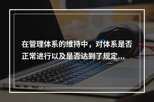 在管理体系的维持中，对体系是否正常进行以及是否达到了规定的目