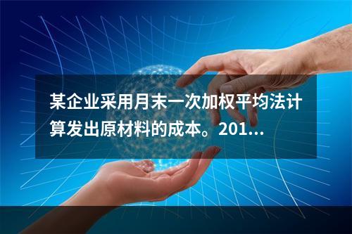 某企业采用月末一次加权平均法计算发出原材料的成本。2016年