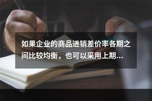 如果企业的商品进销差价率各期之间比较均衡，也可以采用上期商品