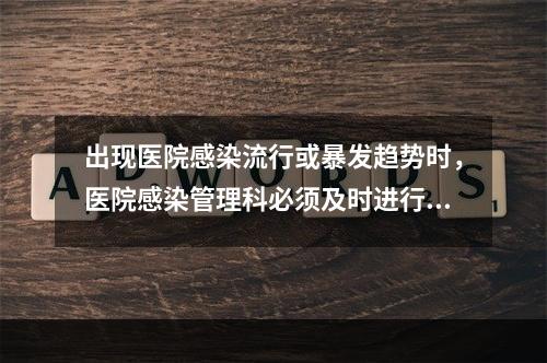 出现医院感染流行或暴发趋势时，医院感染管理科必须及时进行流行