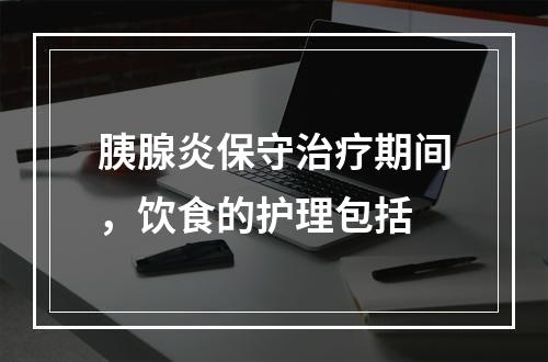 胰腺炎保守治疗期间，饮食的护理包括