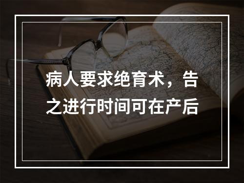 病人要求绝育术，告之进行时间可在产后