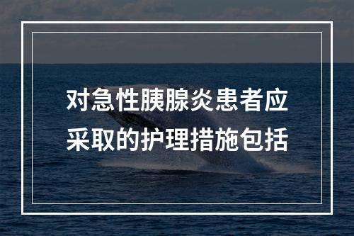 对急性胰腺炎患者应采取的护理措施包括