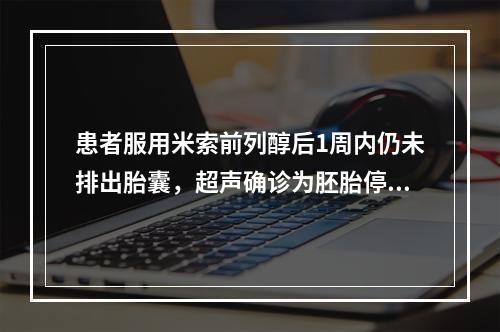 患者服用米索前列醇后1周内仍未排出胎囊，超声确诊为胚胎停育。