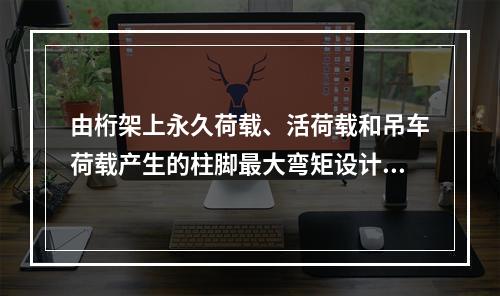 由桁架上永久荷载、活荷载和吊车荷载产生的柱脚最大弯矩设计值M