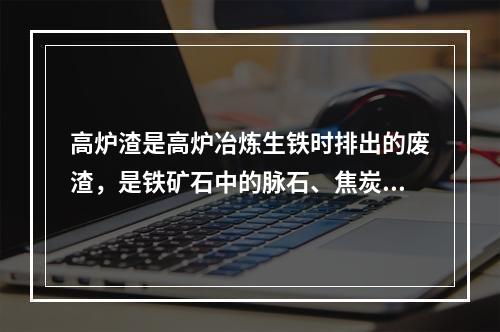 高炉渣是高炉冶炼生铁时排出的废渣，是铁矿石中的脉石、焦炭及喷