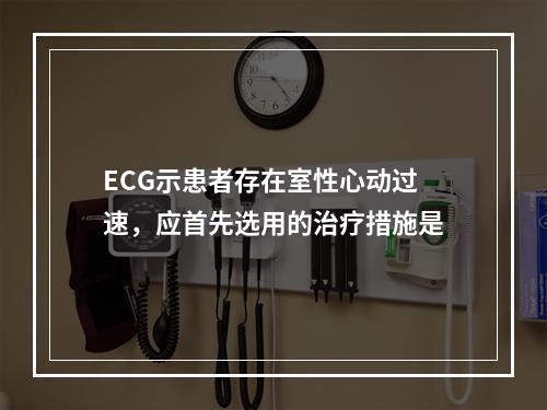 ECG示患者存在室性心动过速，应首先选用的治疗措施是