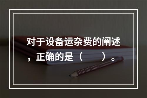 对于设备运杂费的阐述，正确的是（　　）。