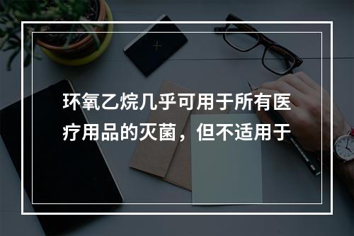 环氧乙烷几乎可用于所有医疗用品的灭菌，但不适用于