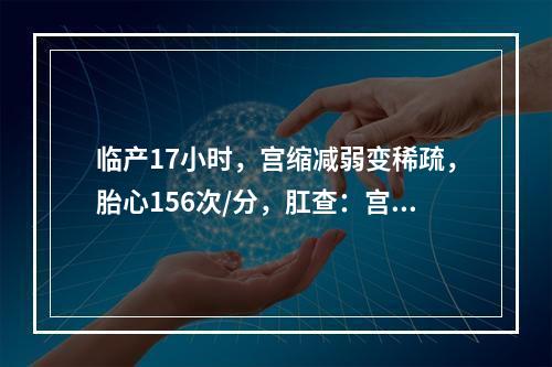 临产17小时，宫缩减弱变稀疏，胎心156次/分，肛查：宫口开