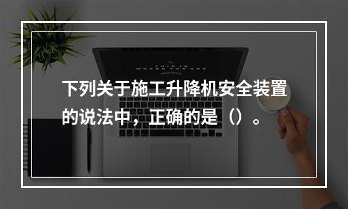 下列关于施工升降机安全装置的说法中，正确的是（）。