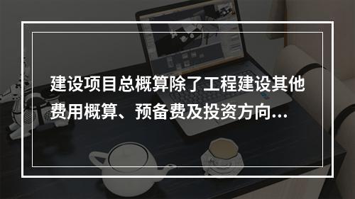 建设项目总概算除了工程建设其他费用概算、预备费及投资方向调