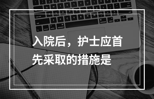 入院后，护士应首先采取的措施是