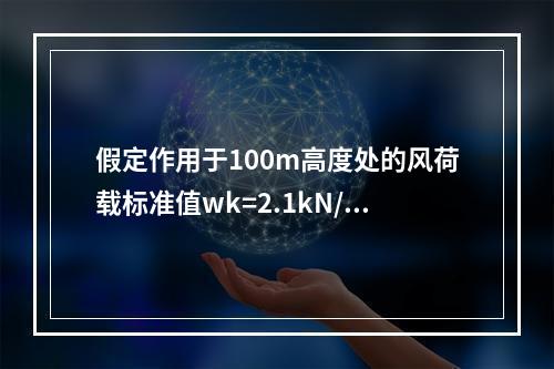 假定作用于100m高度处的风荷载标准值wk=2.1kN/m2