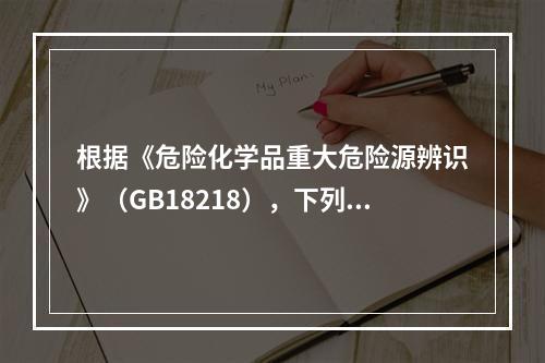 根据《危险化学品重大危险源辨识》（GB18218），下列可以