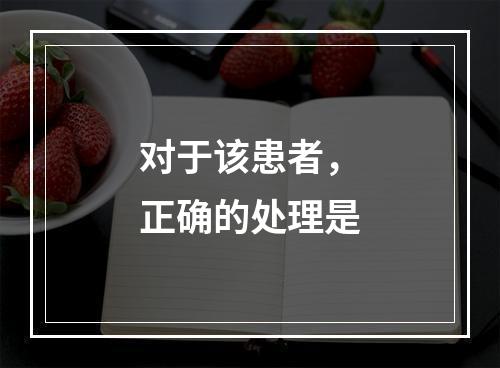 对于该患者，正确的处理是