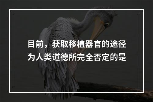 目前，获取移植器官的途径为人类道德所完全否定的是