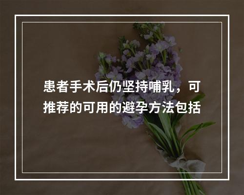 患者手术后仍坚持哺乳，可推荐的可用的避孕方法包括