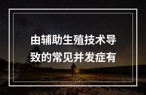 由辅助生殖技术导致的常见并发症有