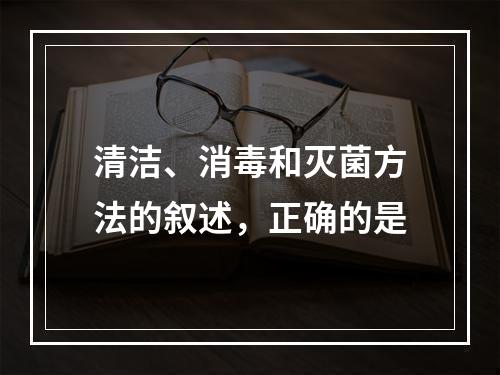 清洁、消毒和灭菌方法的叙述，正确的是