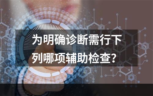 为明确诊断需行下列哪项辅助检查？