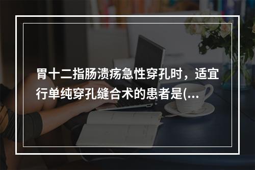 胃十二指肠溃疡急性穿孔时，适宜行单纯穿孔缝合术的患者是()