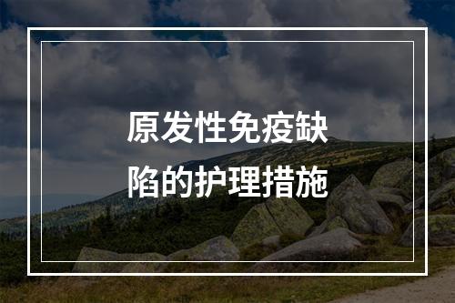 原发性免疫缺陷的护理措施