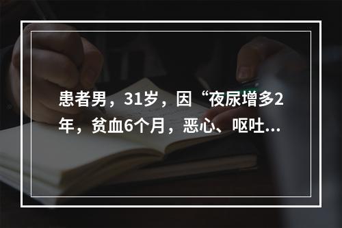 患者男，31岁，因“夜尿增多2年，贫血6个月，恶心、呕吐，皮