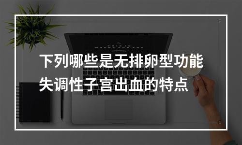 下列哪些是无排卵型功能失调性子宫出血的特点