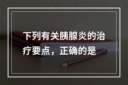 下列有关胰腺炎的治疗要点，正确的是