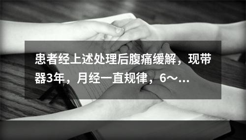 患者经上述处理后腹痛缓解，现带器3年，月经一直规律，6～7/