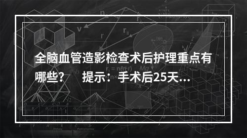 全脑血管造影检查术后护理重点有哪些？　提示：手术后25天行“