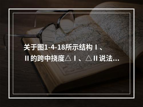 关于图1-4-18所示结构Ⅰ、Ⅱ的跨中挠度△Ⅰ、△Ⅱ说法正