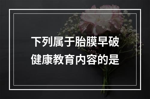 下列属于胎膜早破健康教育内容的是